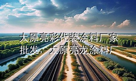 太原亮彩代装涂料厂家批发，太原亮龙涂料厂
