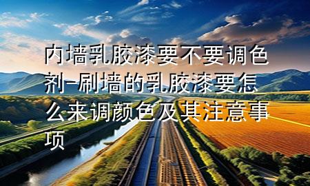 内墙乳胶漆要不要调色剂-刷墙的乳胶漆要怎么来调颜色及其注意事项