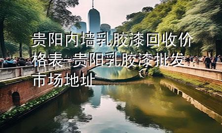 贵阳内墙乳胶漆回收价格表-贵阳乳胶漆批发市场地址