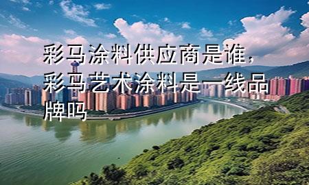 彩马涂料供应商是谁，彩马艺术涂料是一线品牌吗
