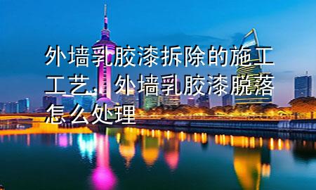 外墙乳胶漆拆除的施工工艺，外墙乳胶漆脱落怎么处理