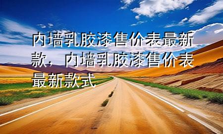 内墙乳胶漆售价表最新款，内墙乳胶漆售价表最新款式