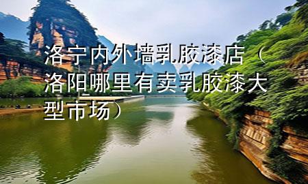 洛宁内外墙乳胶漆店（洛阳哪里有卖乳胶漆大型市场）