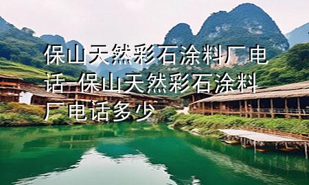 保山天然彩石涂料厂电话-保山天然彩石涂料厂电话多少