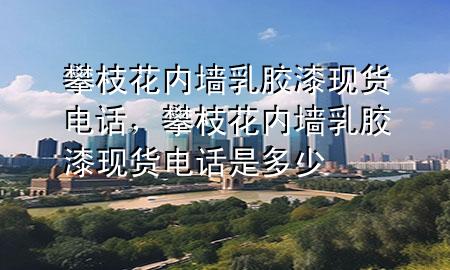 攀枝花内墙乳胶漆现货电话，攀枝花内墙乳胶漆现货电话是多少