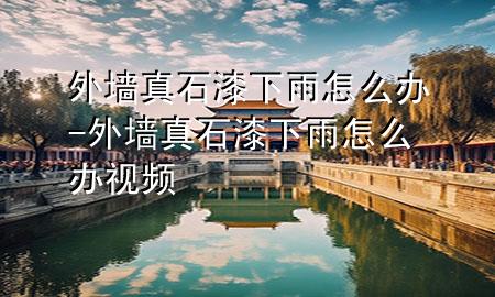 外墙真石漆下雨怎么办-外墙真石漆下雨怎么办视频