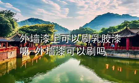 外墙漆上可以刷乳胶漆嘛-外墙漆可以刷吗