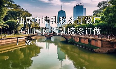 汕尾内墙乳胶漆订做厂（汕尾内墙乳胶漆订做厂家）