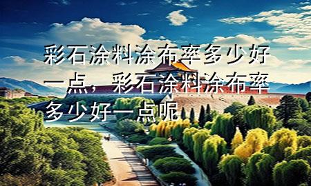 彩石涂料涂布率多少好一点，彩石涂料涂布率多少好一点呢