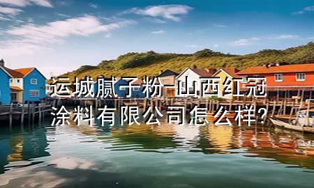 运城腻子粉-山西红冠涂料有限公司怎么样?