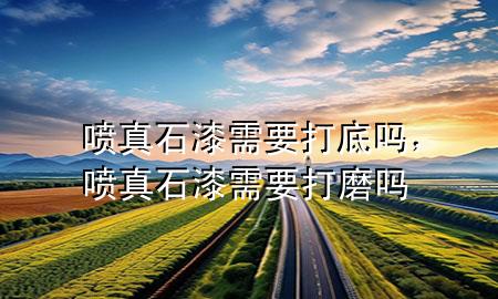 喷真石漆需要打底吗，喷真石漆需要打磨吗