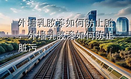 外墙乳胶漆如何防止脏，外墙乳胶漆如何防止脏污