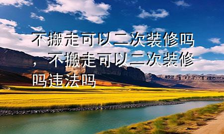 不搬走可以二次装修吗，不搬走可以二次装修吗违法吗