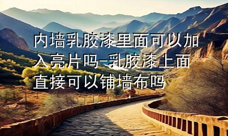 内墙乳胶漆里面可以加入亮片吗-乳胶漆上面直接可以铺墙布吗
