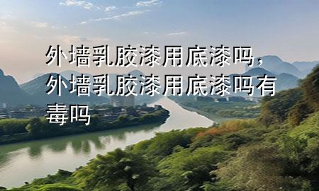 外墙乳胶漆用底漆吗，外墙乳胶漆用底漆吗有毒吗
