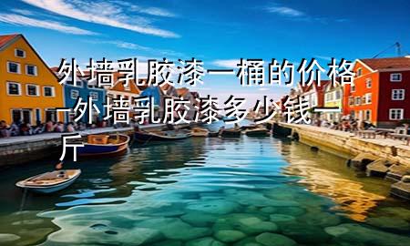 外墙乳胶漆一桶的价格-外墙乳胶漆多少钱一斤