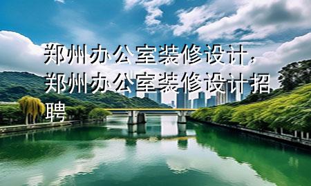 郑州办公室装修设计，郑州办公室装修设计招聘