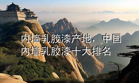 内墙乳胶漆产地，中国内墙乳胶漆十大排名