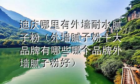 迪庆哪里有外墙耐水腻子粉（外墙腻子粉十大品牌有哪些哪个品牌外墙腻子粉好）