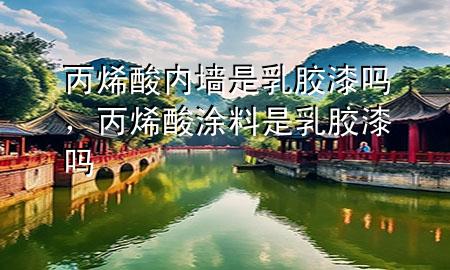 丙烯酸内墙是乳胶漆吗，丙烯酸涂料是乳胶漆吗