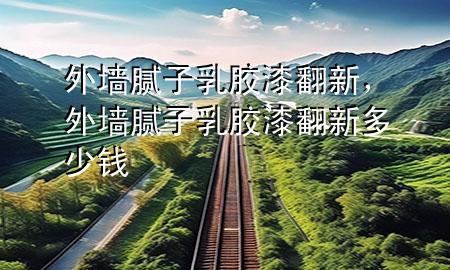 外墙腻子乳胶漆翻新，外墙腻子乳胶漆翻新多少钱