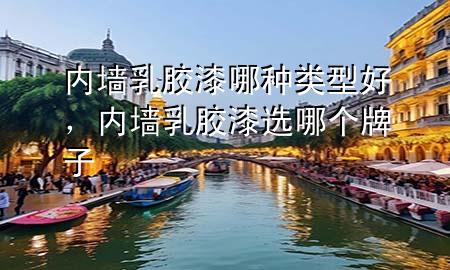 内墙乳胶漆哪种类型好，内墙乳胶漆选哪个牌子