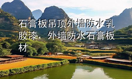 石膏板吊顶外墙防水乳胶漆，外墙防水石膏板材