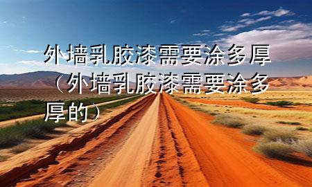 外墙乳胶漆需要涂多厚（外墙乳胶漆需要涂多厚的）
