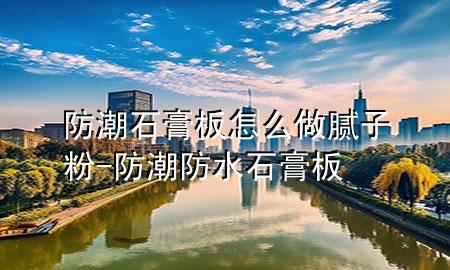 防潮石膏板怎么做腻子粉-防潮防水石膏板