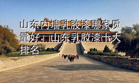 山东内墙乳胶漆哪家质量好，山东乳胶漆十大排名