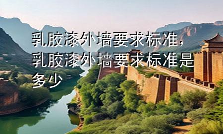 乳胶漆外墙要求标准，乳胶漆外墙要求标准是多少