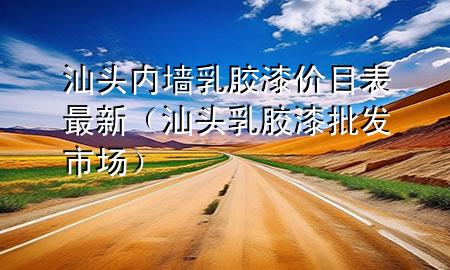 汕头内墙乳胶漆价目表最新（汕头乳胶漆批发市场）