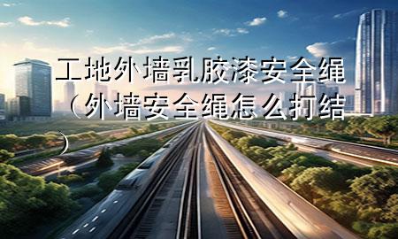 工地外墙乳胶漆安全绳（外墙安全绳怎么打结）