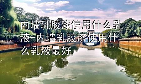 内墙乳胶漆使用什么乳液-内墙乳胶漆使用什么乳液最好