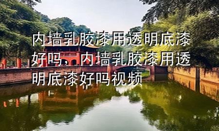 内墙乳胶漆用透明底漆好吗，内墙乳胶漆用透明底漆好吗视频