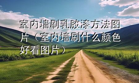 室内墙刷乳胶漆方法图片（室内墙刷什么颜色好看图片）