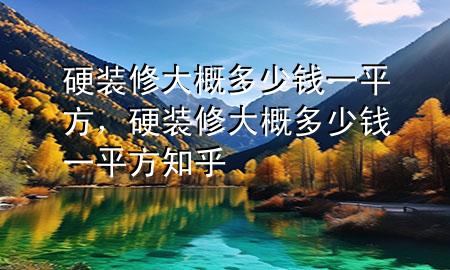 硬装修大概多少钱一平方，硬装修大概多少钱一平方知乎