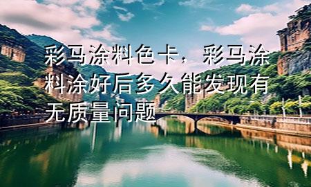 彩马涂料色卡，彩马涂料涂好后多久能发现有无质量问题