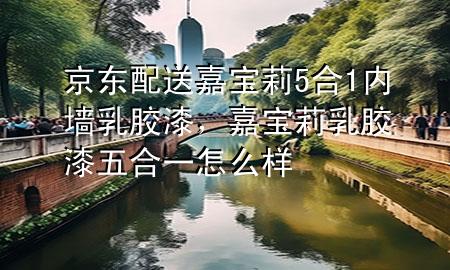 京东配送嘉宝莉5合1内墙乳胶漆，嘉宝莉乳胶漆五合一怎么样