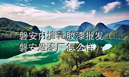 磐安内墙乳胶漆批发（磐安造漆厂怎么样）