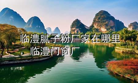 临澧腻子粉厂家在哪里，临澧门窗厂