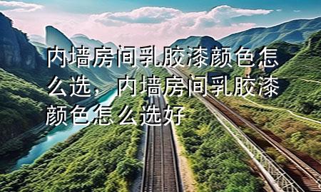 内墙房间乳胶漆颜色怎么选，内墙房间乳胶漆颜色怎么选好