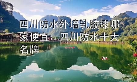 四川防水外墙乳胶漆哪家便宜，四川防水十大名牌