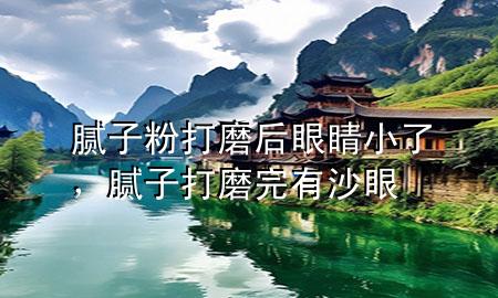 腻子粉打磨后眼睛小了，腻子打磨完有沙眼