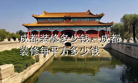 成都装修多少钱，成都装修每平方多少钱