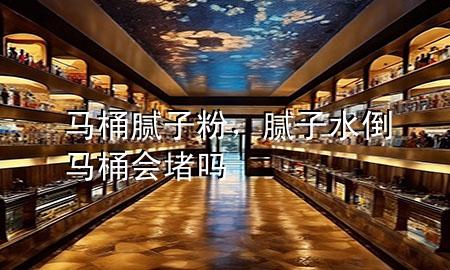 马桶腻子粉，腻子水倒马桶会堵吗