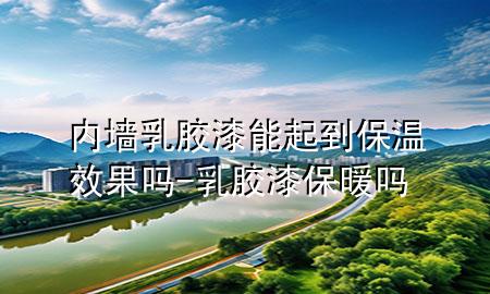 内墙乳胶漆能起到保温效果吗-乳胶漆保暖吗