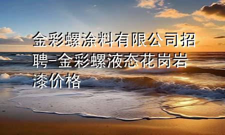 金彩螺涂料有限公司招聘-金彩螺液态花岗岩漆价格