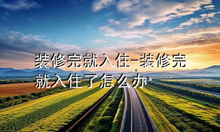 装修完就入住-装修完就入住了怎么办