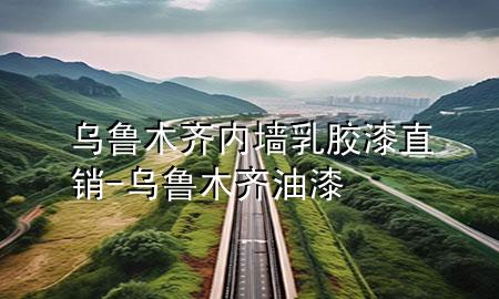 乌鲁木齐内墙乳胶漆直销-乌鲁木齐油漆